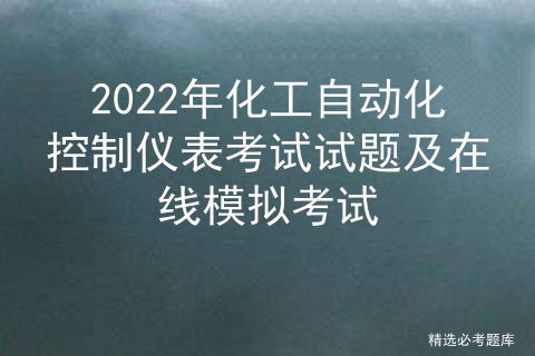 2022年化工自动化控制仪表考试试题及在线模拟考试