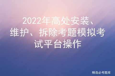 2022 high altitude installation, maintenance and removal of test question simulation test platform operation