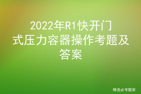 2022年R1快开门式压力容器操作考题及答案