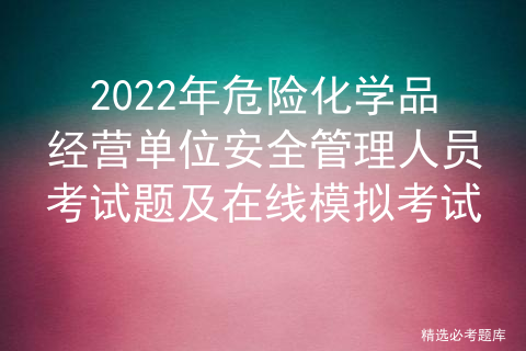 2022 examination questions and online simulation examination for safety management personnel of hazardous chemical business units