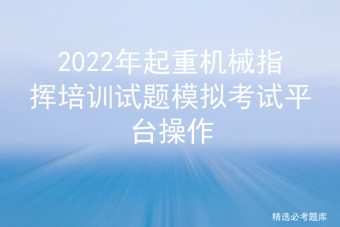 2022年起重机械指挥培训试题模拟考试平台操作