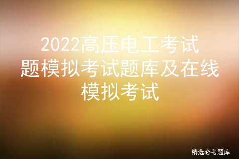 2022 high voltage electrician test question simulation test question bank and online simulation test