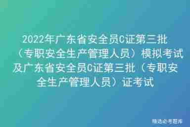 2022 Guangdong Provincial Safety Officer C certificate third batch (full-time safety production management personnel) simulation examination and Guangdong Provincial Safety Officer C certificate third