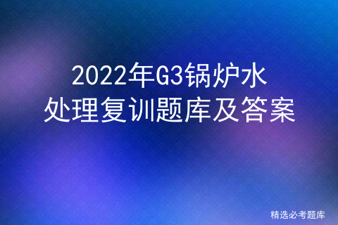 2022 G3 boiler water treatment recurrent training question bank and answers