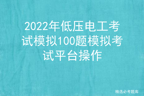 2022 low voltage electrician operation certificate test question simulation test platform operation