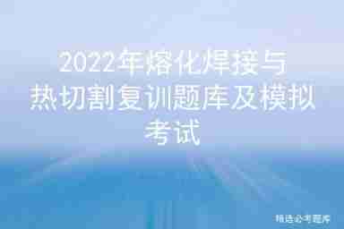 2022 fusion welding and thermal cutting recurrent training question bank and simulation examination