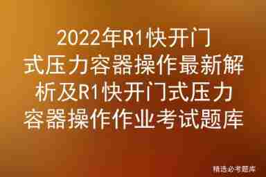 The latest analysis of R1 quick opening pressure vessel operation in 2022 and the examination question bank of R1 quick opening pressure vessel operation