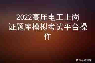 2022 simulated examination platform operation of high voltage electrician work license question bank