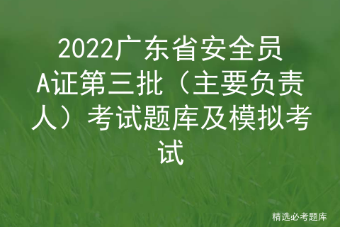 2022广东省安全员A证第三批（主要负责人）考试题库及模拟考试