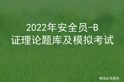 2022 safety officer-b certificate theoretical question bank and simulation test