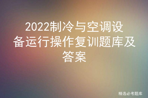 2022制冷与空调设备运行操作复训题库及答案