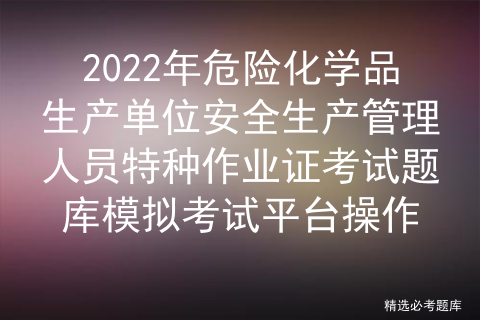 Operation of simulated examination platform of special operation certificate examination question bank for safety production management personnel of hazardous chemical production units in 2022