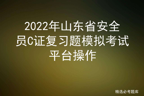 2022年山东省安全员C证复习题模拟考试平台操作