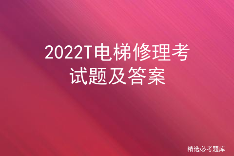 2022T电梯修理考试题及答案